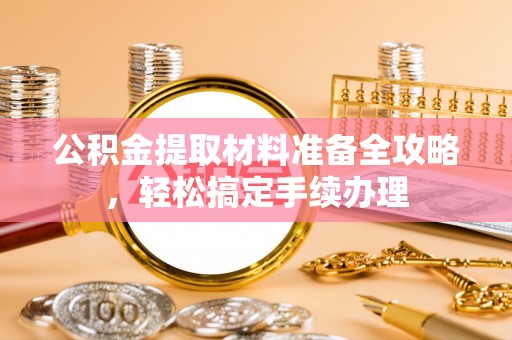 和县公积金提取材料准备全攻略，轻松搞定手续办理