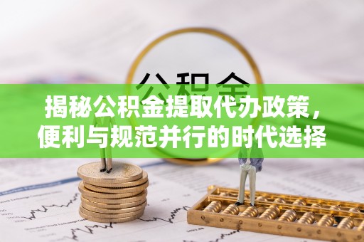 和县揭秘公积金提取代办政策，便利与规范并行的时代选择