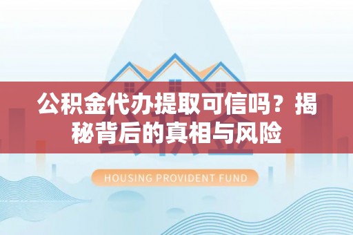 和县公积金代办提取可信吗？揭秘背后的真相与风险