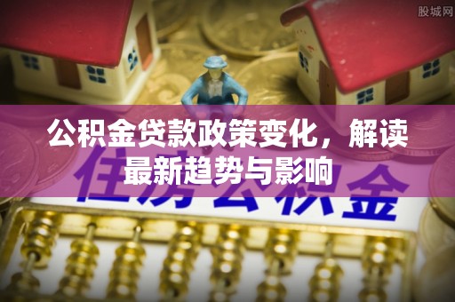 和县公积金贷款政策变化，解读最新趋势与影响