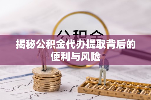 和县揭秘公积金代办提取背后的便利与风险