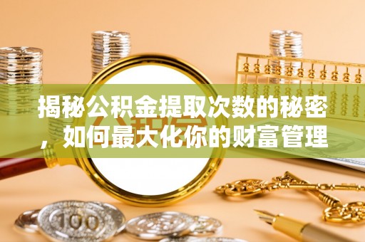 和县揭秘公积金提取次数的秘密，如何最大化你的财富管理