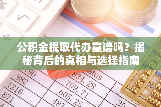 和县公积金提取代办靠谱吗？揭秘背后的真相与选择指南