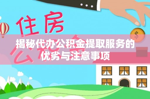 和县揭秘代办公积金提取服务的优劣与注意事项