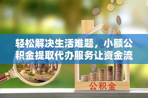 和县轻松解决生活难题，小额公积金提取代办服务让资金流动更便捷