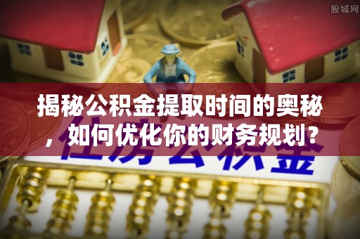 和县揭秘公积金提取时间的奥秘，如何优化你的财务规划？