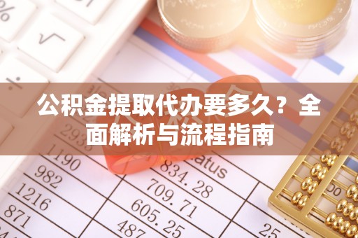和县公积金提取代办要多久？全面解析与流程指南