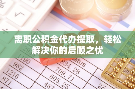 和县离职公积金代办提取，轻松解决你的后顾之忧