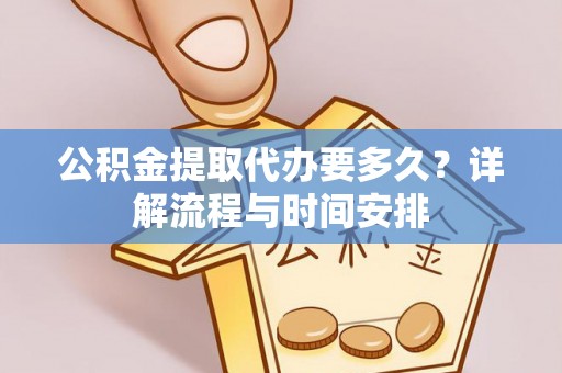 和县公积金提取代办要多久？详解流程与时间安排