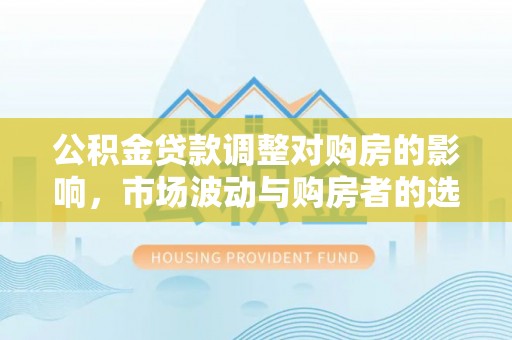 和县公积金贷款调整对购房的影响，市场波动与购房者的选择