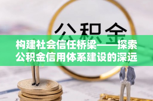 和县构建社会信任桥梁——探索公积金信用体系建设的深远意义