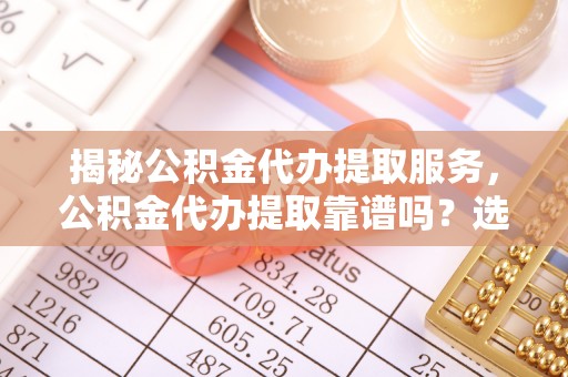 和县揭秘公积金代办提取服务，公积金代办提取靠谱吗？选择前你需要知道这些！