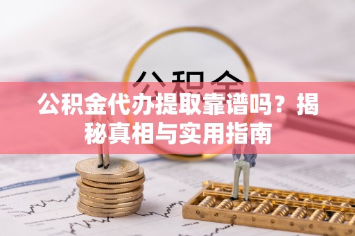 和县公积金代办提取靠谱吗？揭秘真相与实用指南