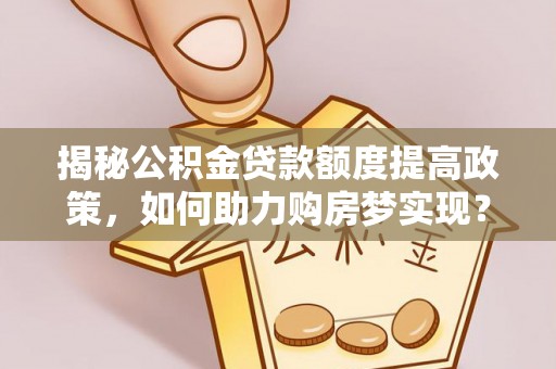 和县揭秘公积金贷款额度提高政策，如何助力购房梦实现？