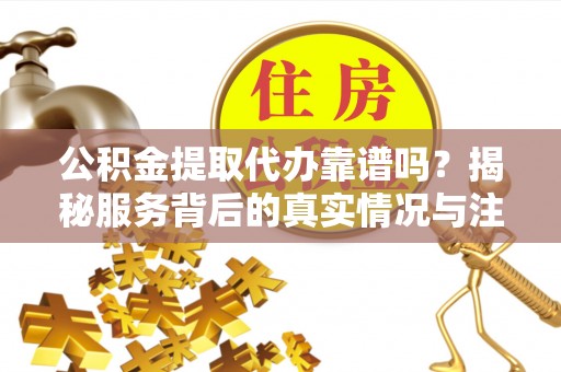 和县公积金提取代办靠谱吗？揭秘服务背后的真实情况与注意事项
