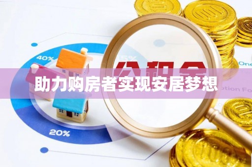 和县助力购房者实现安居梦想