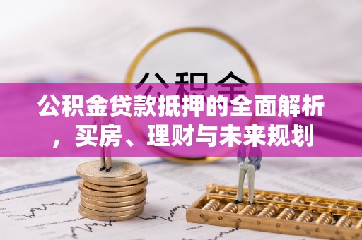 和县公积金贷款抵押的全面解析，买房、理财与未来规划