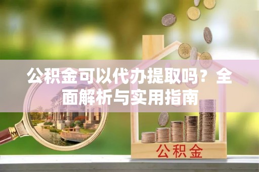 和县公积金可以代办提取吗？全面解析与实用指南