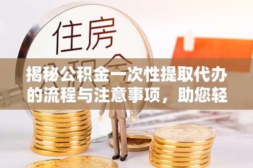 和县揭秘公积金一次性提取代办的流程与注意事项，助您轻松搞定财务规划