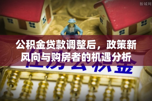 和县公积金贷款调整后，政策新风向与购房者的机遇分析
