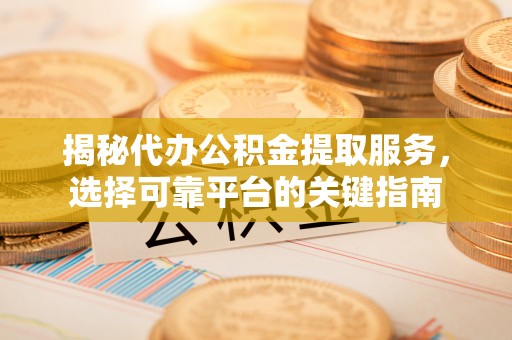 和县揭秘代办公积金提取服务，选择可靠平台的关键指南