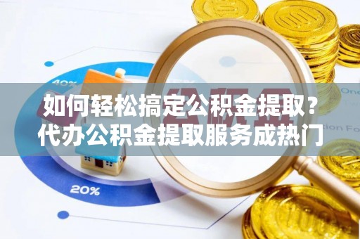 和县如何轻松搞定公积金提取？代办公积金提取服务成热门选择