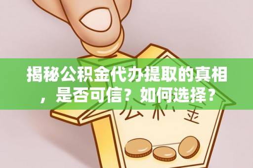 和县揭秘公积金代办提取的真相，是否可信？如何选择？