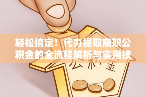 和县轻松搞定！代办提取离职公积金的全流程解析与实用技巧