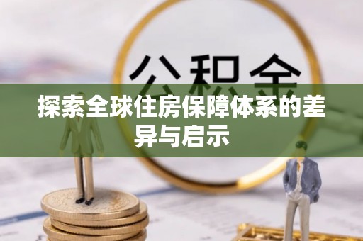 和县探索全球住房保障体系的差异与启示