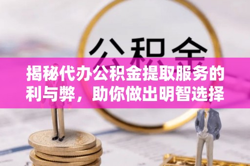 和县揭秘代办公积金提取服务的利与弊，助你做出明智选择