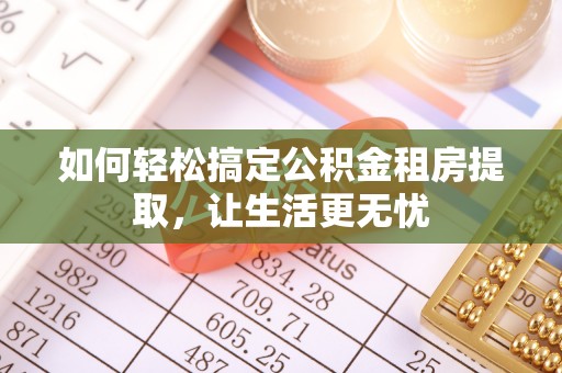 和县如何轻松搞定公积金租房提取，让生活更无忧