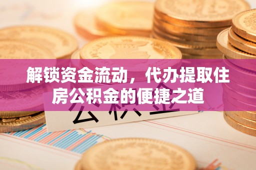 和县解锁资金流动，代办提取住房公积金的便捷之道