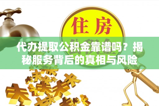 和县代办提取公积金靠谱吗？揭秘服务背后的真相与风险