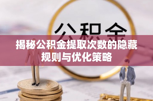 和县揭秘公积金提取次数的隐藏规则与优化策略