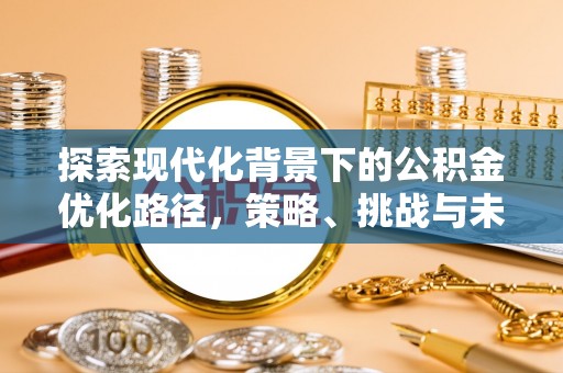 和县探索现代化背景下的公积金优化路径，策略、挑战与未来展望