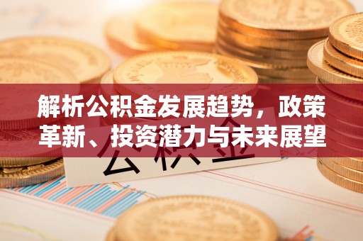 和县解析公积金发展趋势，政策革新、投资潜力与未来展望