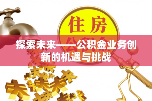 和县探索未来——公积金业务创新的机遇与挑战