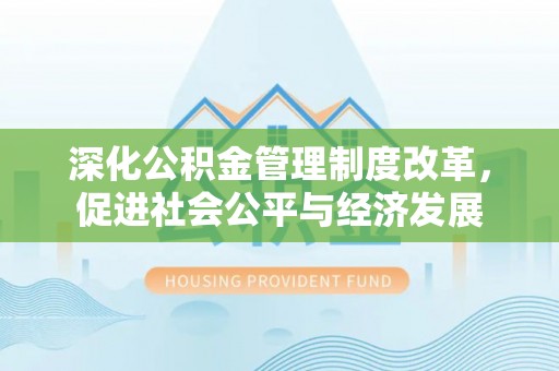 和县深化公积金管理制度改革，促进社会公平与经济发展