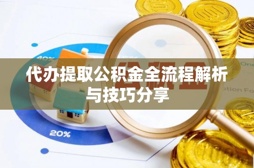 和县代办提取公积金全流程解析与技巧分享