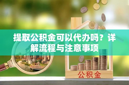 和县提取公积金可以代办吗？详解流程与注意事项