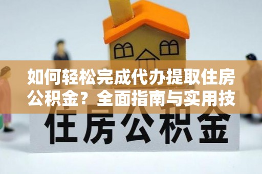 和县如何轻松完成代办提取住房公积金？全面指南与实用技巧