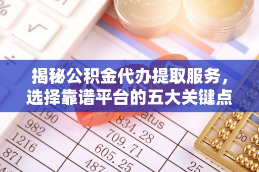 和县揭秘公积金代办提取服务，选择靠谱平台的五大关键点