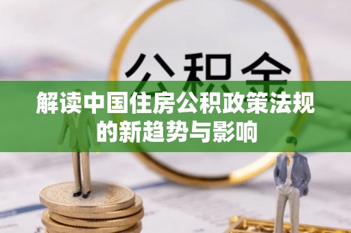 和县解读中国住房公积政策法规的新趋势与影响