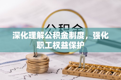 和县深化理解公积金制度，强化职工权益保护