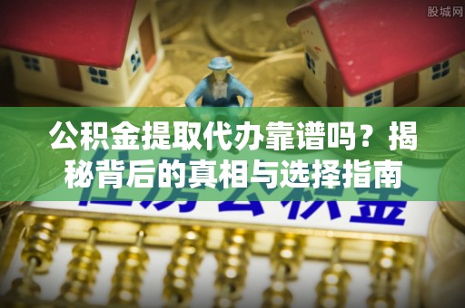 和县公积金提取代办靠谱吗？揭秘背后的真相与选择指南