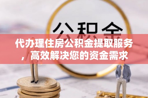 和县代办理住房公积金提取服务，高效解决您的资金需求