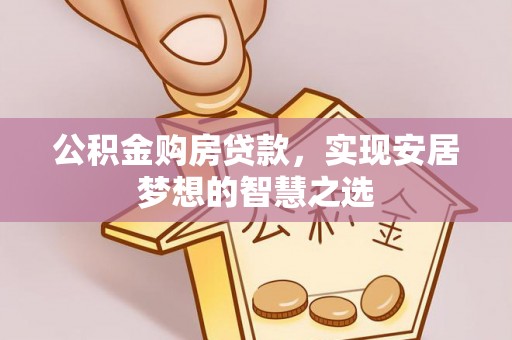 和县公积金购房贷款，实现安居梦想的智慧之选