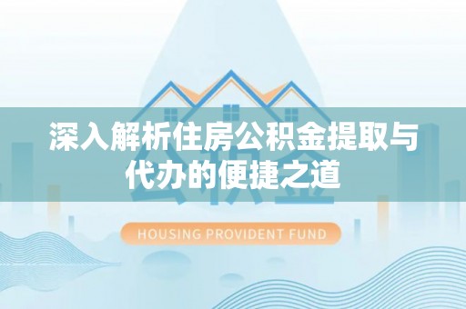 和县深入解析住房公积金提取与代办的便捷之道