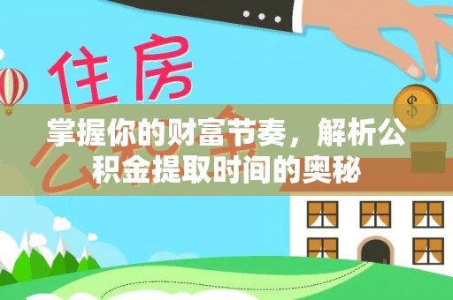 和县掌握你的财富节奏，解析公积金提取时间的奥秘