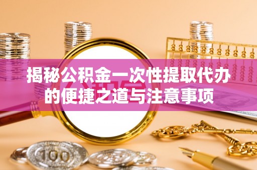 和县揭秘公积金一次性提取代办的便捷之道与注意事项
